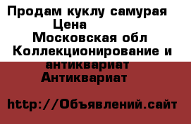 Продам куклу самурая. › Цена ­ 1 500 - Московская обл. Коллекционирование и антиквариат » Антиквариат   